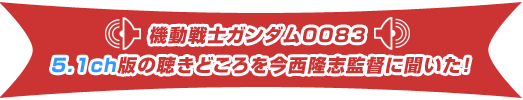 機動戦士ガンダム0083 5.1ch版の聴きどころを今西隆志監督に聞いた！